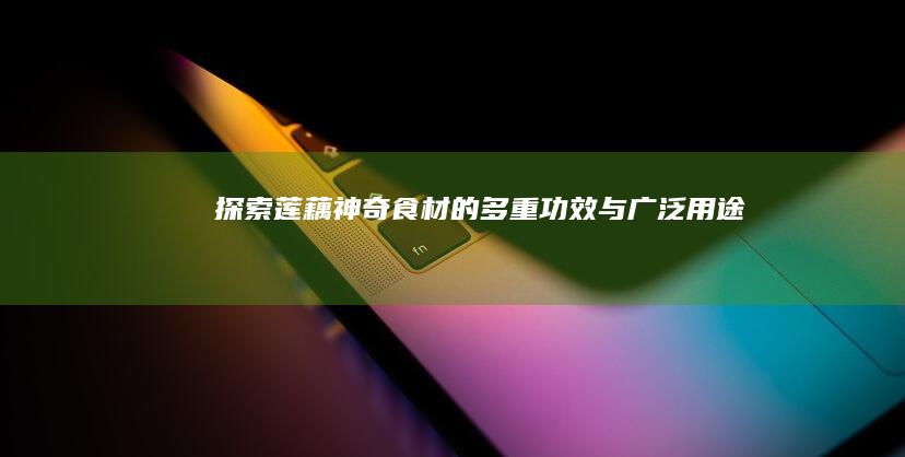 探索莲藕：神奇食材的多重功效与广泛用途