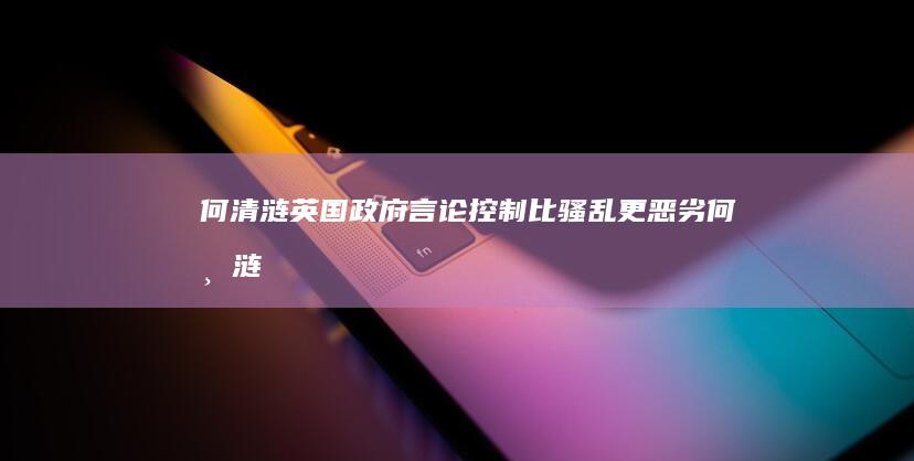 何清涟英国政府言论控制比骚乱更恶劣何清涟